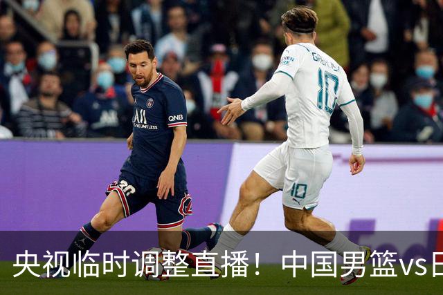 央视临时调整直播！中国男篮vs日本被移出CCTV5，中超补赛却上位，排播优先级让人看不懂